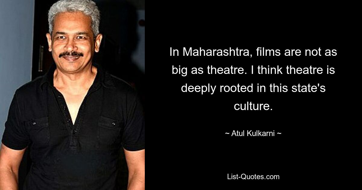 In Maharashtra, films are not as big as theatre. I think theatre is deeply rooted in this state's culture. — © Atul Kulkarni