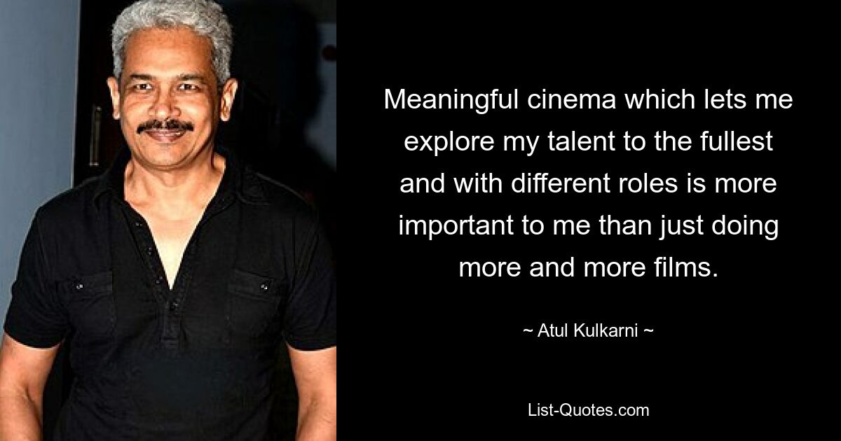 Meaningful cinema which lets me explore my talent to the fullest and with different roles is more important to me than just doing more and more films. — © Atul Kulkarni