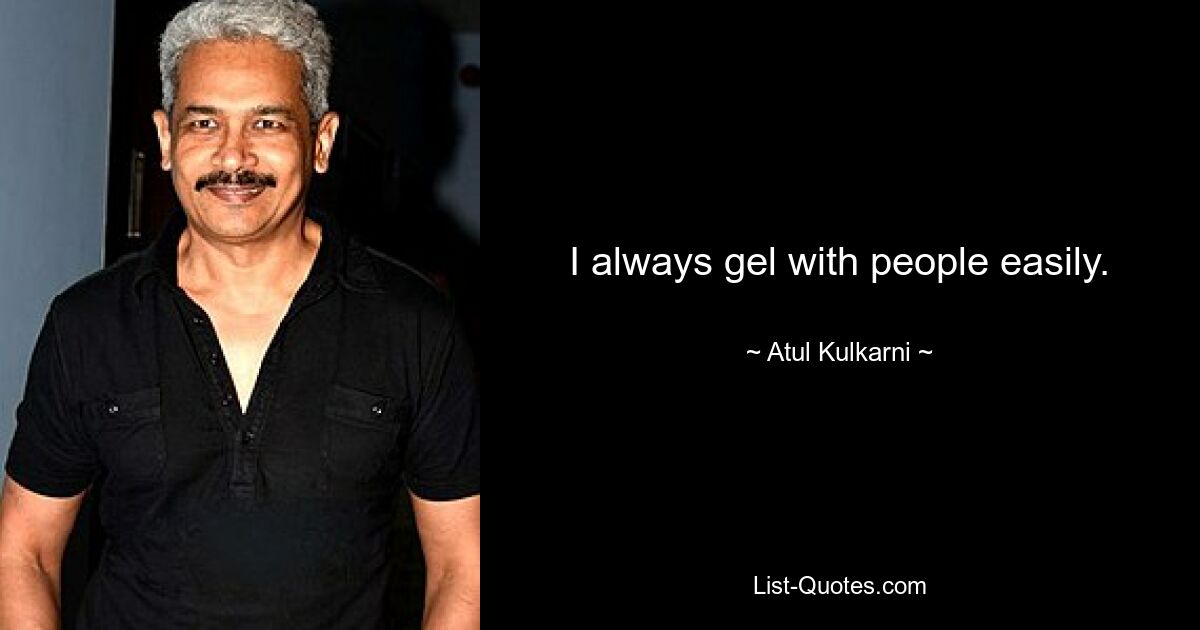 I always gel with people easily. — © Atul Kulkarni