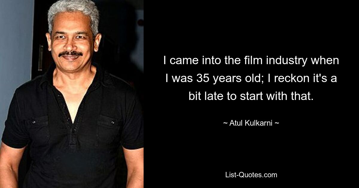 I came into the film industry when I was 35 years old; I reckon it's a bit late to start with that. — © Atul Kulkarni