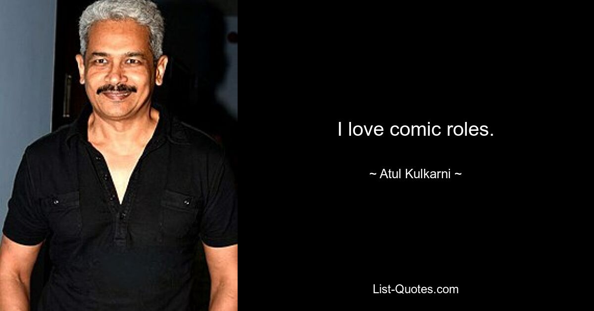 I love comic roles. — © Atul Kulkarni