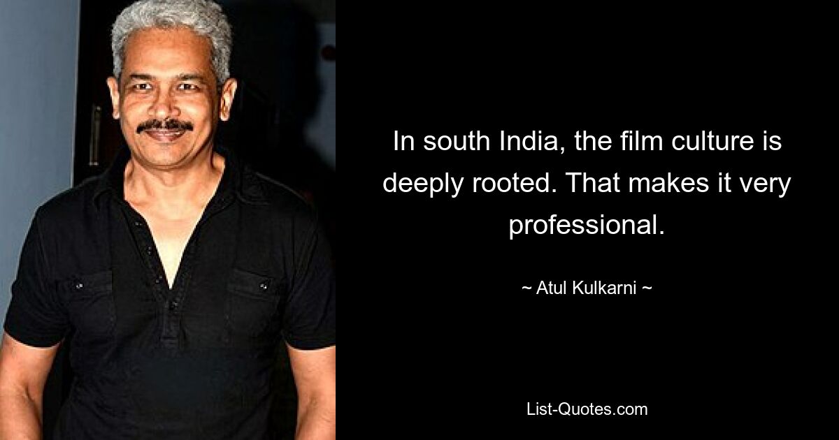 In south India, the film culture is deeply rooted. That makes it very professional. — © Atul Kulkarni