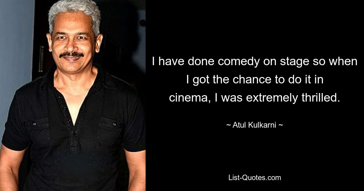 I have done comedy on stage so when I got the chance to do it in cinema, I was extremely thrilled. — © Atul Kulkarni