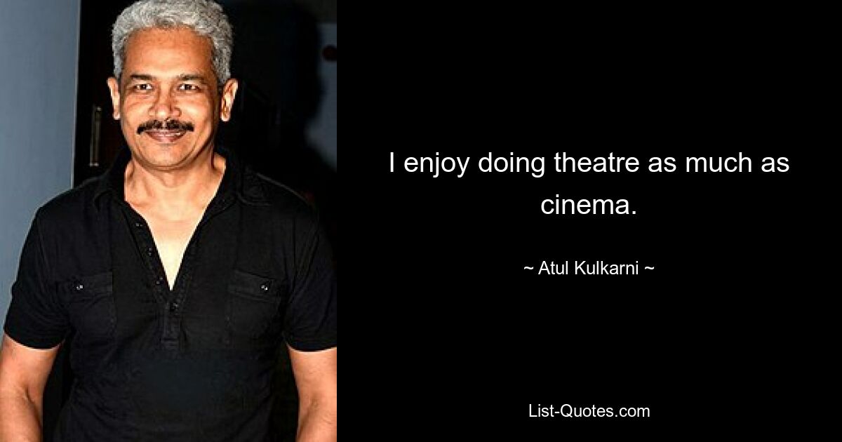 I enjoy doing theatre as much as cinema. — © Atul Kulkarni