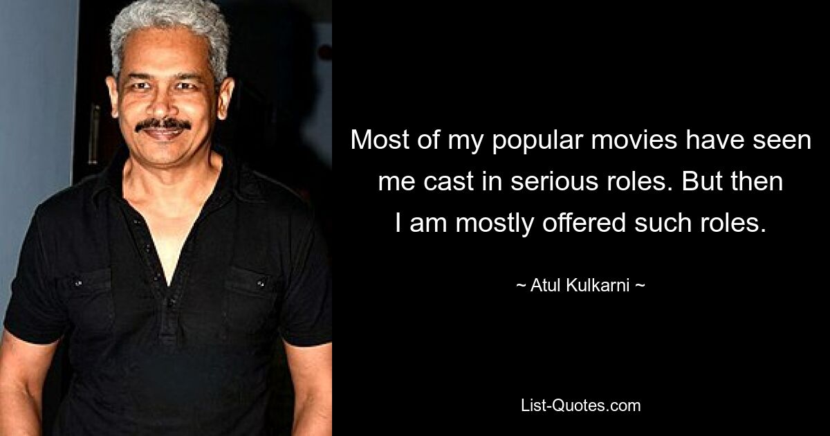 Most of my popular movies have seen me cast in serious roles. But then I am mostly offered such roles. — © Atul Kulkarni