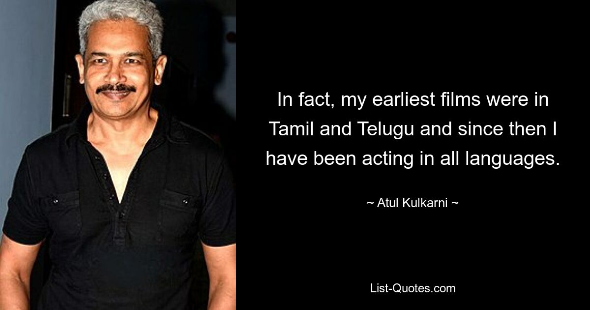 In fact, my earliest films were in Tamil and Telugu and since then I have been acting in all languages. — © Atul Kulkarni