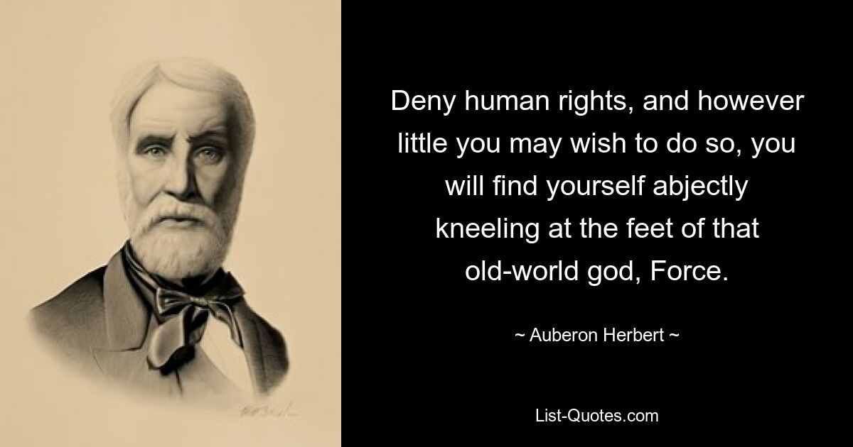 Deny human rights, and however little you may wish to do so, you will find yourself abjectly kneeling at the feet of that old-world god, Force. — © Auberon Herbert