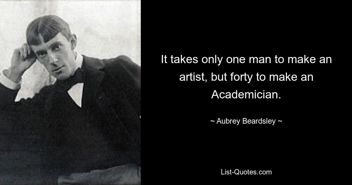 It takes only one man to make an artist, but forty to make an Academician. — © Aubrey Beardsley