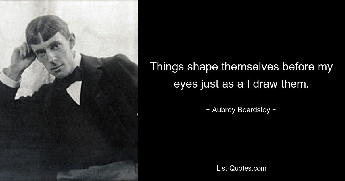 Things shape themselves before my eyes just as a I draw them. — © Aubrey Beardsley