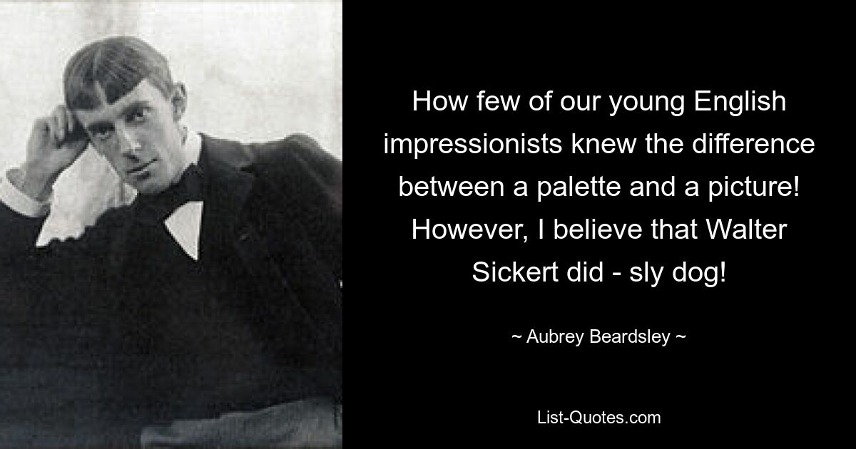 How few of our young English impressionists knew the difference between a palette and a picture! However, I believe that Walter Sickert did - sly dog! — © Aubrey Beardsley