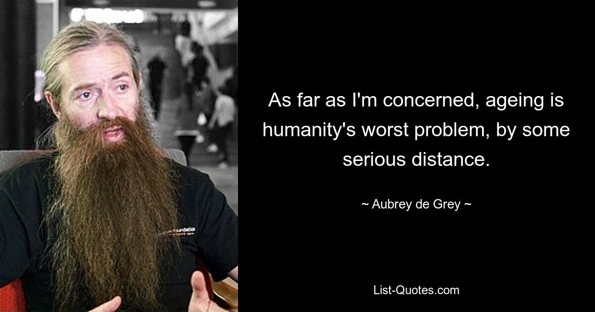 As far as I'm concerned, ageing is humanity's worst problem, by some serious distance. — © Aubrey de Grey