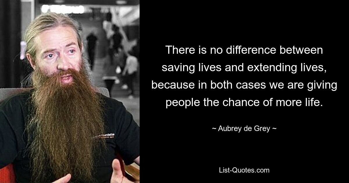 There is no difference between saving lives and extending lives, because in both cases we are giving people the chance of more life. — © Aubrey de Grey