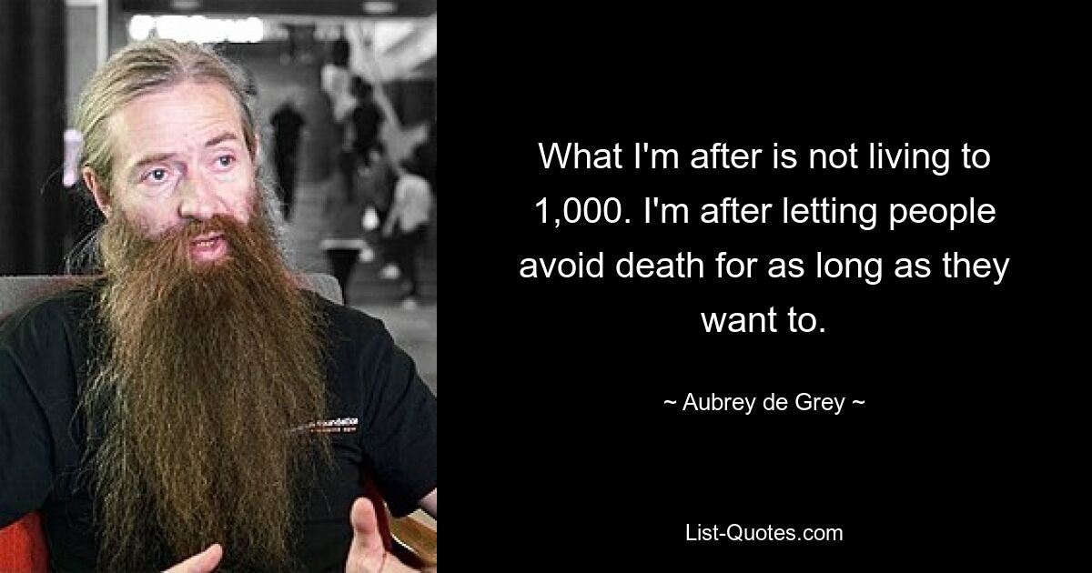 What I'm after is not living to 1,000. I'm after letting people avoid death for as long as they want to. — © Aubrey de Grey