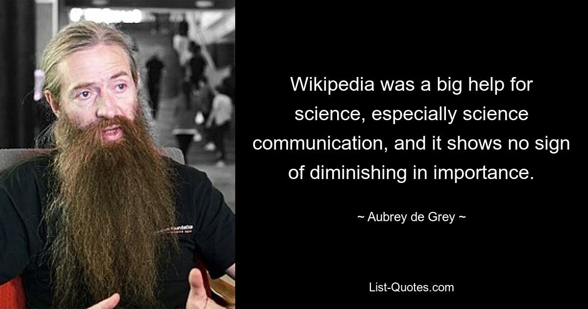 Wikipedia was a big help for science, especially science communication, and it shows no sign of diminishing in importance. — © Aubrey de Grey