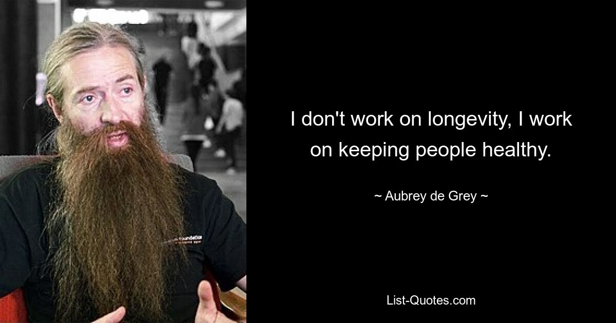 I don't work on longevity, I work on keeping people healthy. — © Aubrey de Grey