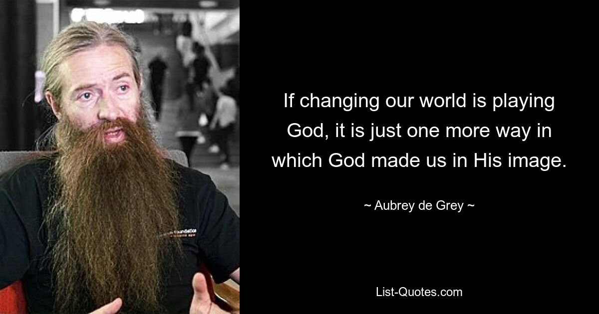 If changing our world is playing God, it is just one more way in which God made us in His image. — © Aubrey de Grey