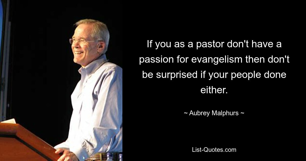 If you as a pastor don't have a passion for evangelism then don't be surprised if your people done either. — © Aubrey Malphurs