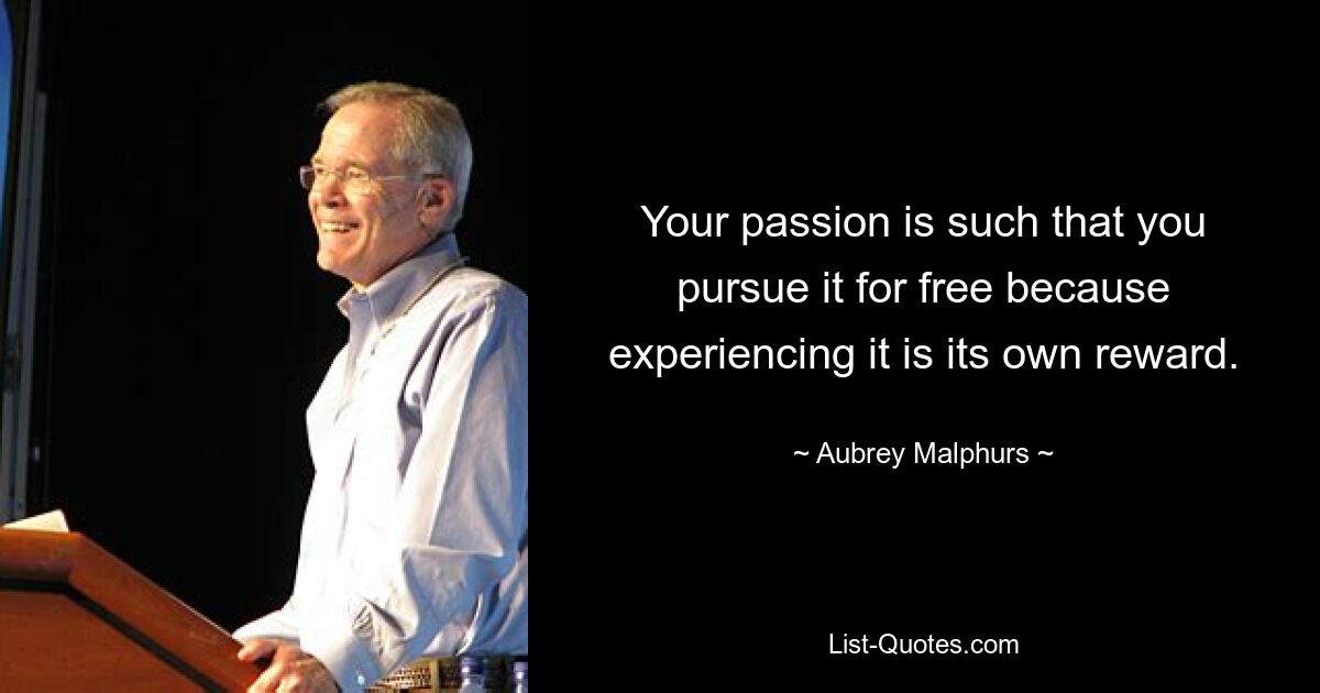 Your passion is such that you pursue it for free because experiencing it is its own reward. — © Aubrey Malphurs