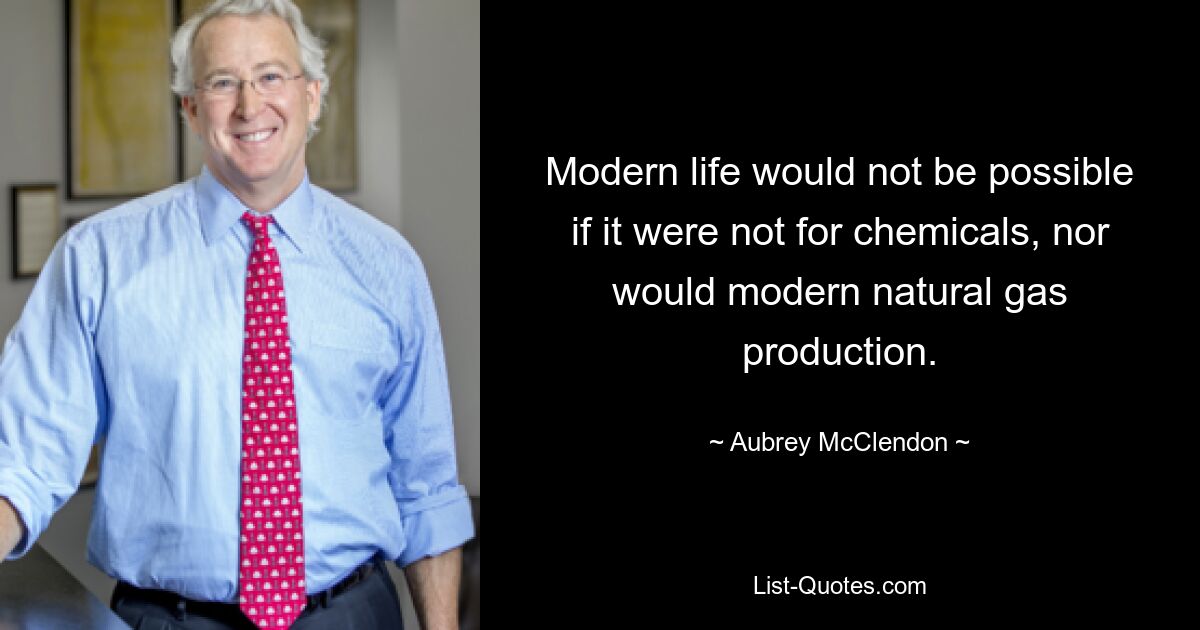 Modern life would not be possible if it were not for chemicals, nor would modern natural gas production. — © Aubrey McClendon