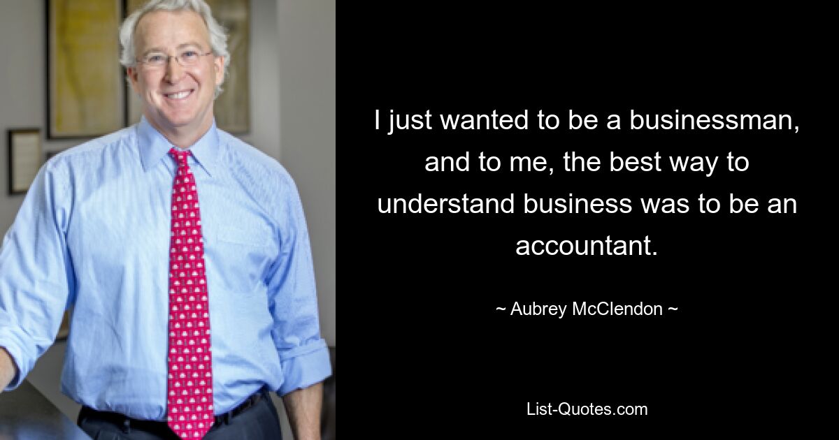 I just wanted to be a businessman, and to me, the best way to understand business was to be an accountant. — © Aubrey McClendon