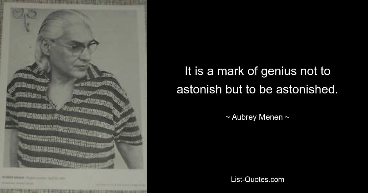 It is a mark of genius not to astonish but to be astonished. — © Aubrey Menen