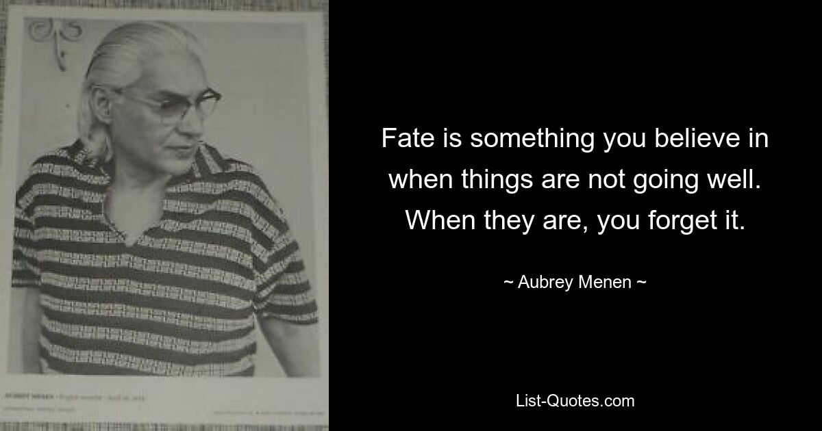 Fate is something you believe in when things are not going well. When they are, you forget it. — © Aubrey Menen