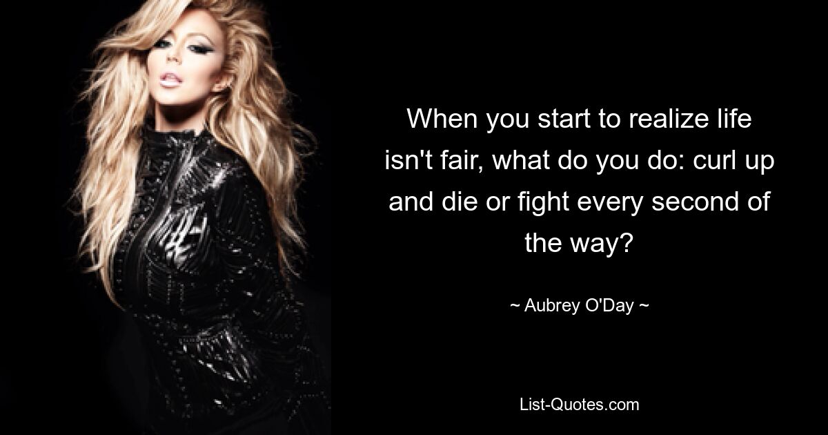 When you start to realize life isn't fair, what do you do: curl up and die or fight every second of the way? — © Aubrey O'Day