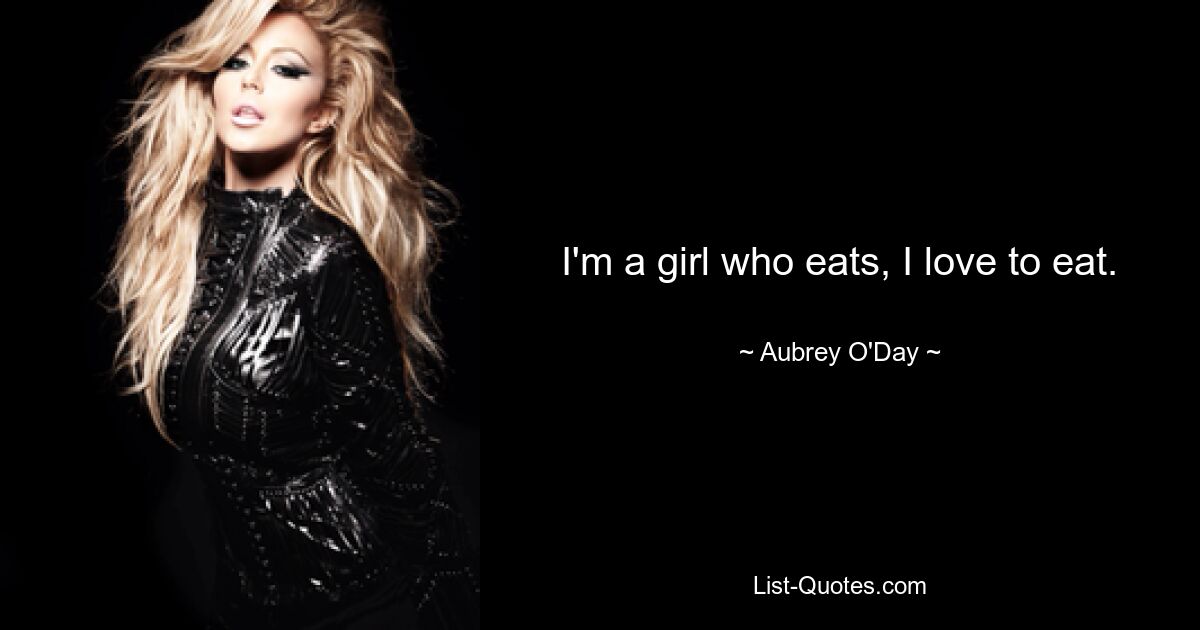 I'm a girl who eats, I love to eat. — © Aubrey O'Day