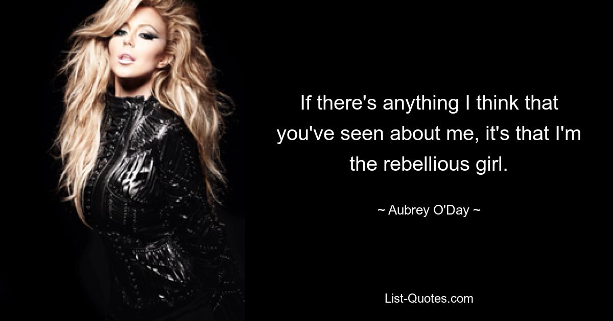 If there's anything I think that you've seen about me, it's that I'm the rebellious girl. — © Aubrey O'Day