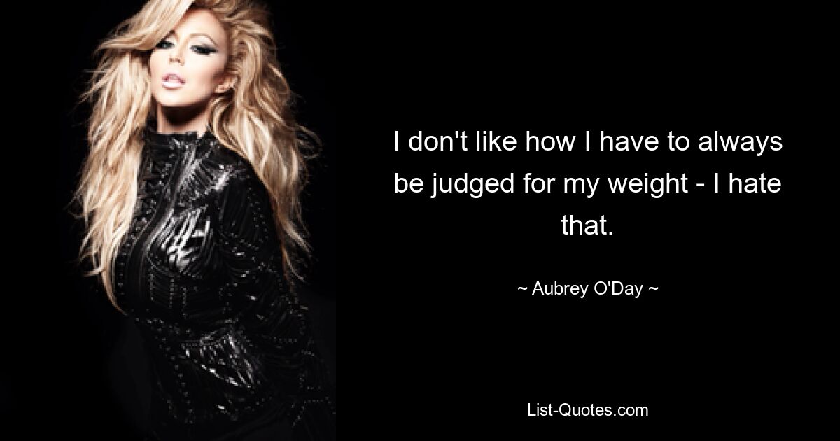 I don't like how I have to always be judged for my weight - I hate that. — © Aubrey O'Day