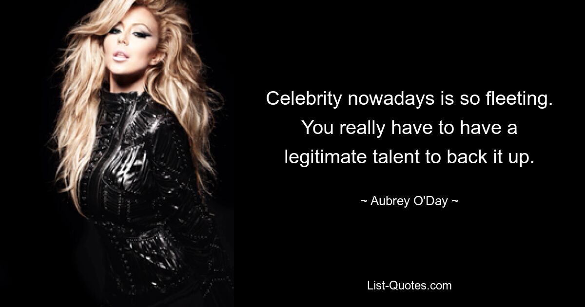 Celebrity nowadays is so fleeting. You really have to have a legitimate talent to back it up. — © Aubrey O'Day