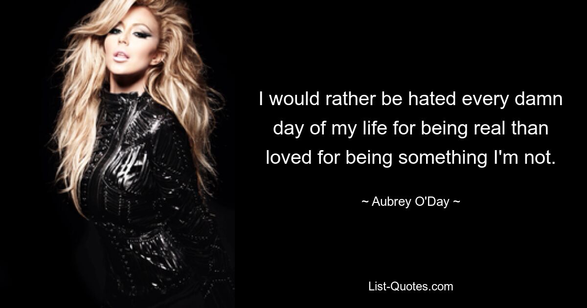 I would rather be hated every damn day of my life for being real than loved for being something I'm not. — © Aubrey O'Day