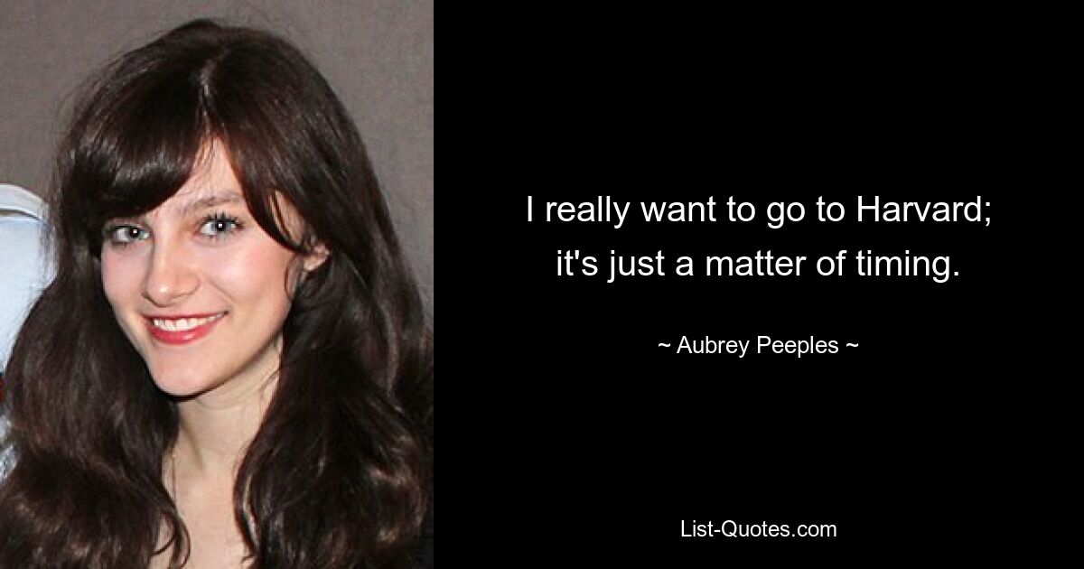 I really want to go to Harvard; it's just a matter of timing. — © Aubrey Peeples