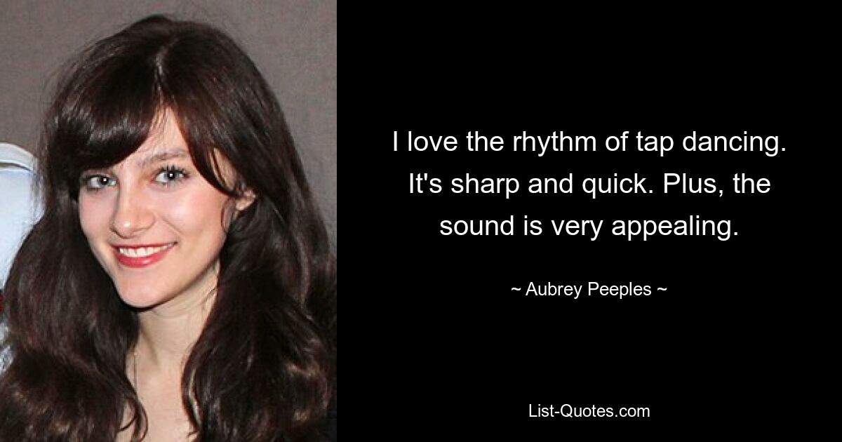 I love the rhythm of tap dancing. It's sharp and quick. Plus, the sound is very appealing. — © Aubrey Peeples