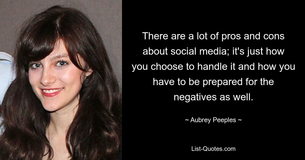 There are a lot of pros and cons about social media; it's just how you choose to handle it and how you have to be prepared for the negatives as well. — © Aubrey Peeples