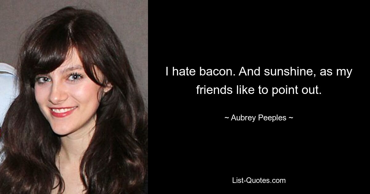 I hate bacon. And sunshine, as my friends like to point out. — © Aubrey Peeples