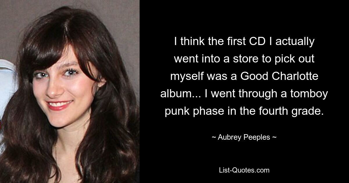 I think the first CD I actually went into a store to pick out myself was a Good Charlotte album... I went through a tomboy punk phase in the fourth grade. — © Aubrey Peeples