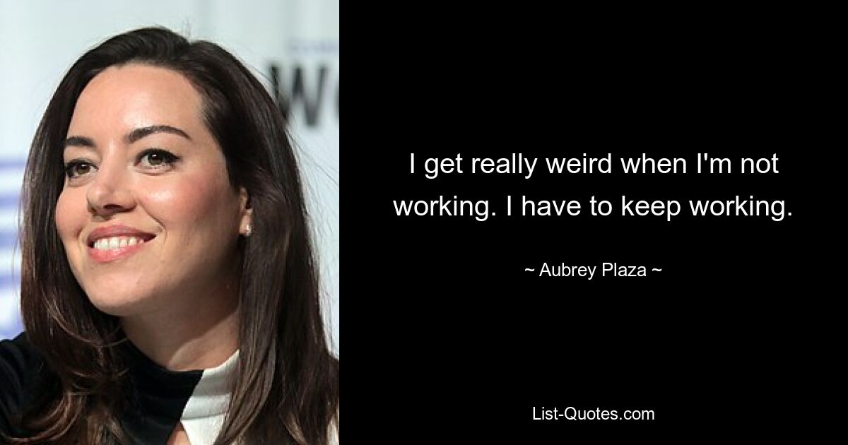 I get really weird when I'm not working. I have to keep working. — © Aubrey Plaza