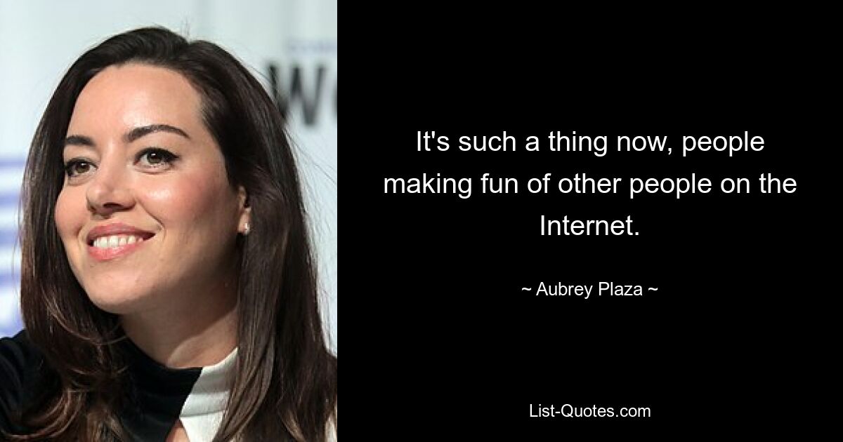 It's such a thing now, people making fun of other people on the Internet. — © Aubrey Plaza