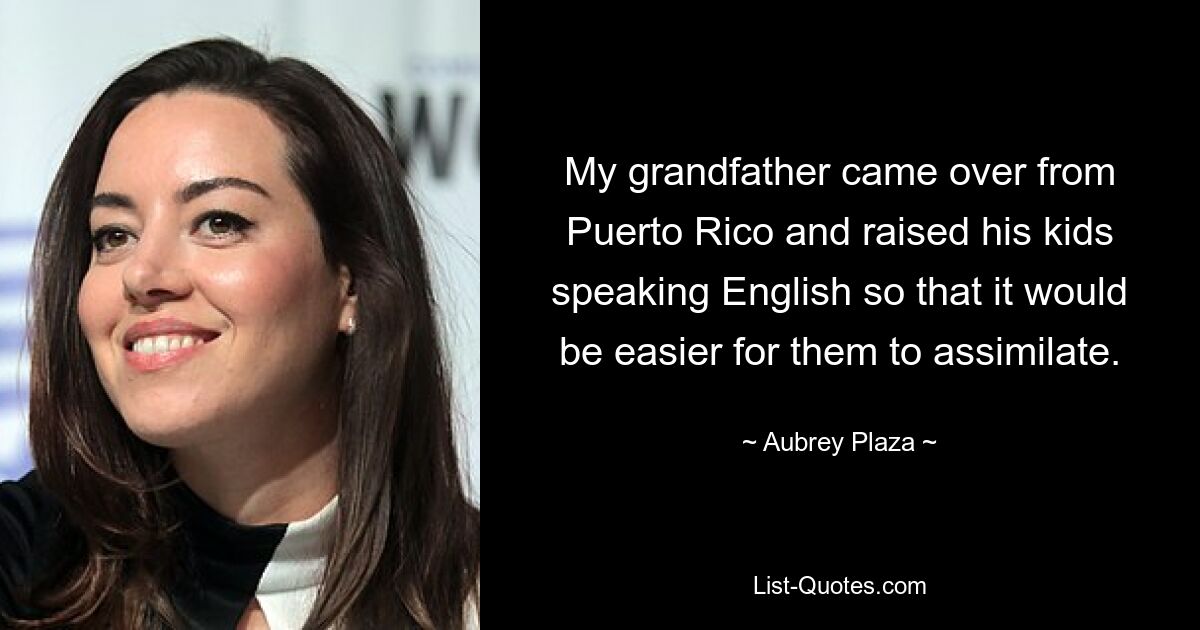 My grandfather came over from Puerto Rico and raised his kids speaking English so that it would be easier for them to assimilate. — © Aubrey Plaza