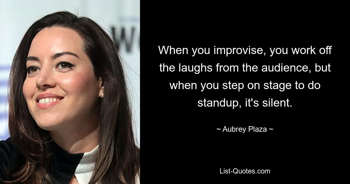 When you improvise, you work off the laughs from the audience, but when you step on stage to do standup, it's silent. — © Aubrey Plaza