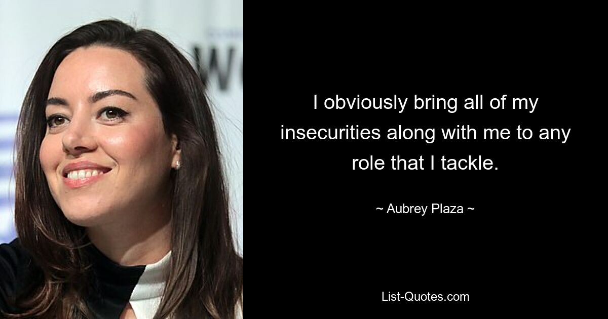 I obviously bring all of my insecurities along with me to any role that I tackle. — © Aubrey Plaza