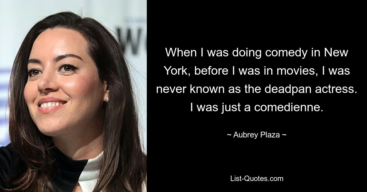 When I was doing comedy in New York, before I was in movies, I was never known as the deadpan actress. I was just a comedienne. — © Aubrey Plaza