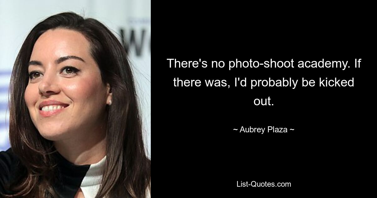 There's no photo-shoot academy. If there was, I'd probably be kicked out. — © Aubrey Plaza