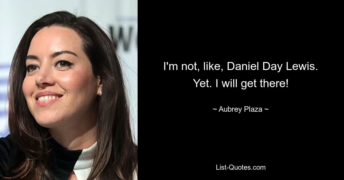 I'm not, like, Daniel Day Lewis. Yet. I will get there! — © Aubrey Plaza