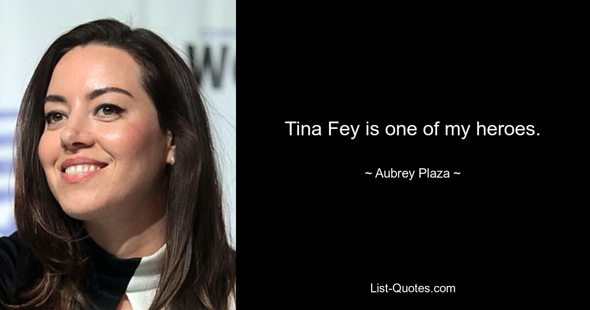 Tina Fey is one of my heroes. — © Aubrey Plaza