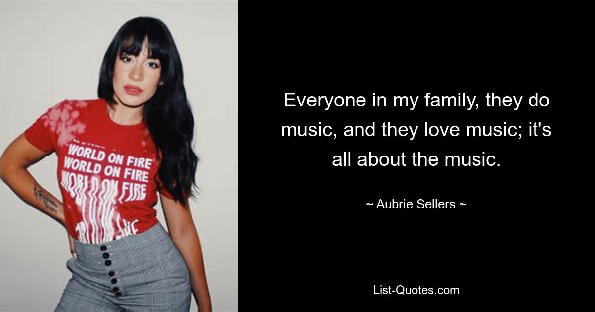 Everyone in my family, they do music, and they love music; it's all about the music. — © Aubrie Sellers