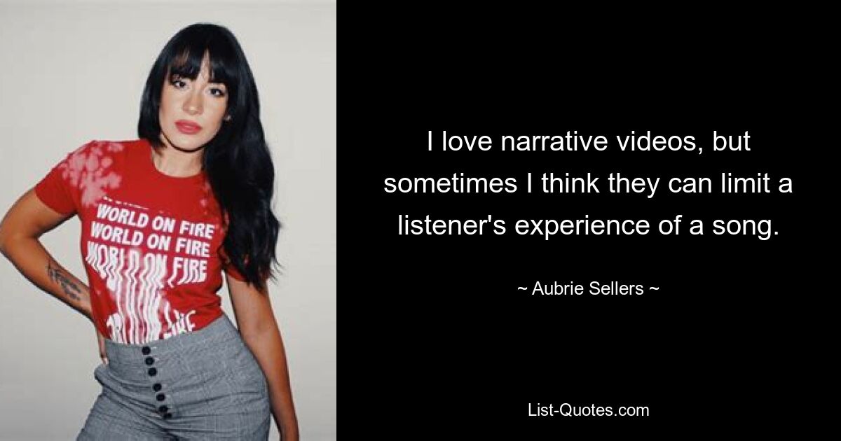 I love narrative videos, but sometimes I think they can limit a listener's experience of a song. — © Aubrie Sellers