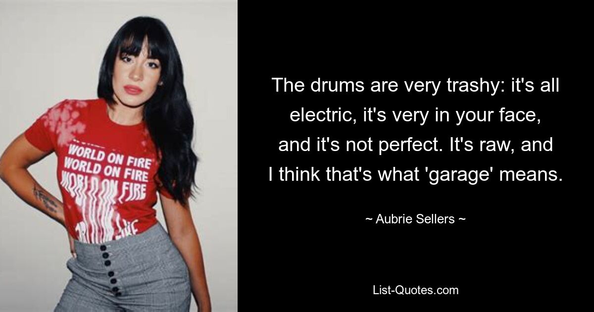 The drums are very trashy: it's all electric, it's very in your face, and it's not perfect. It's raw, and I think that's what 'garage' means. — © Aubrie Sellers