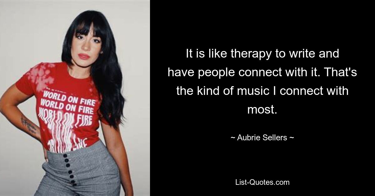 It is like therapy to write and have people connect with it. That's the kind of music I connect with most. — © Aubrie Sellers